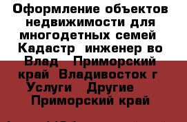 Оформление объектов недвижимости для многодетных семей. Кадастр. инженер во Влад - Приморский край, Владивосток г. Услуги » Другие   . Приморский край